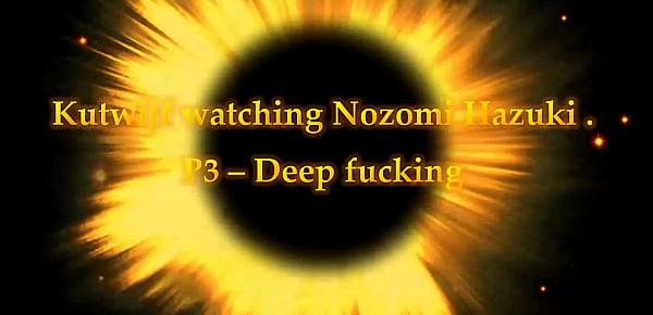  Kutwijf watching Nozomi Hazuki P3 - Deep Fucking